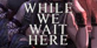 While We Wait Here Steam Account